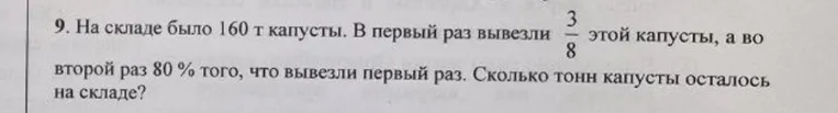 На складе было 160 т капусты. В первый раз вывезли 3/8 этой капусты, а во второй раз 80 % того, что вывезли первый раз. Сколько тонн капусты осталось на складе?
