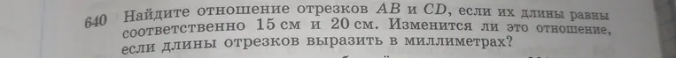 Найдите отношение отрезков AB и CD, если их длины равны соответственно 15 см и 20 см. Изменится ли это отношение, если длины отрезков выразить в миллиметрах?