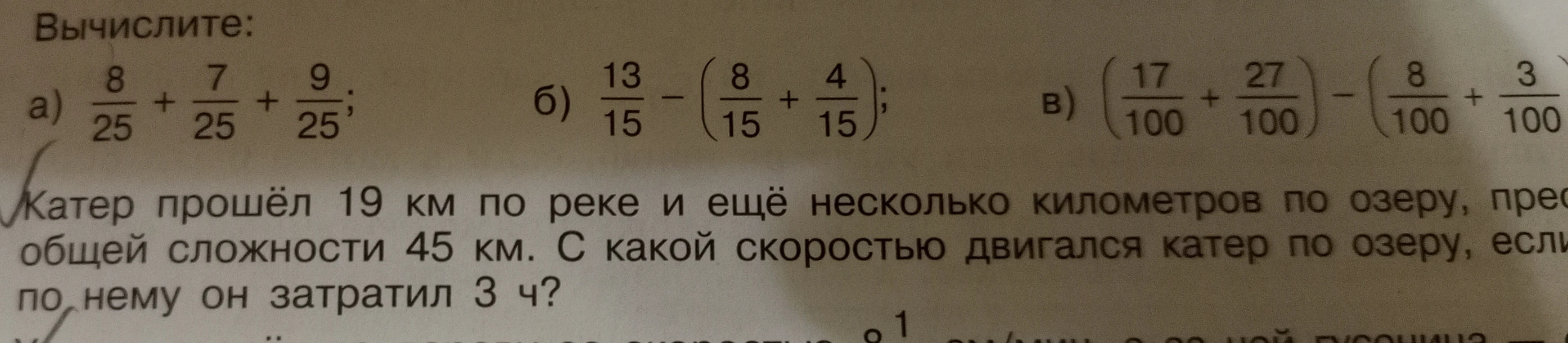 Вычислите: а) 8/25 + 7/25 + 9/25; б) 13/15 - (8/15 + 4/15); в) (17/100 + 27/100) - (8/100 + 3/100). Катер прошёл 19 км по реке и ещё несколько километров по озеру, преодолев в общей сложности 45 км. С какой скоростью двигался катер по озеру, если по нему он затратил 3 ч?