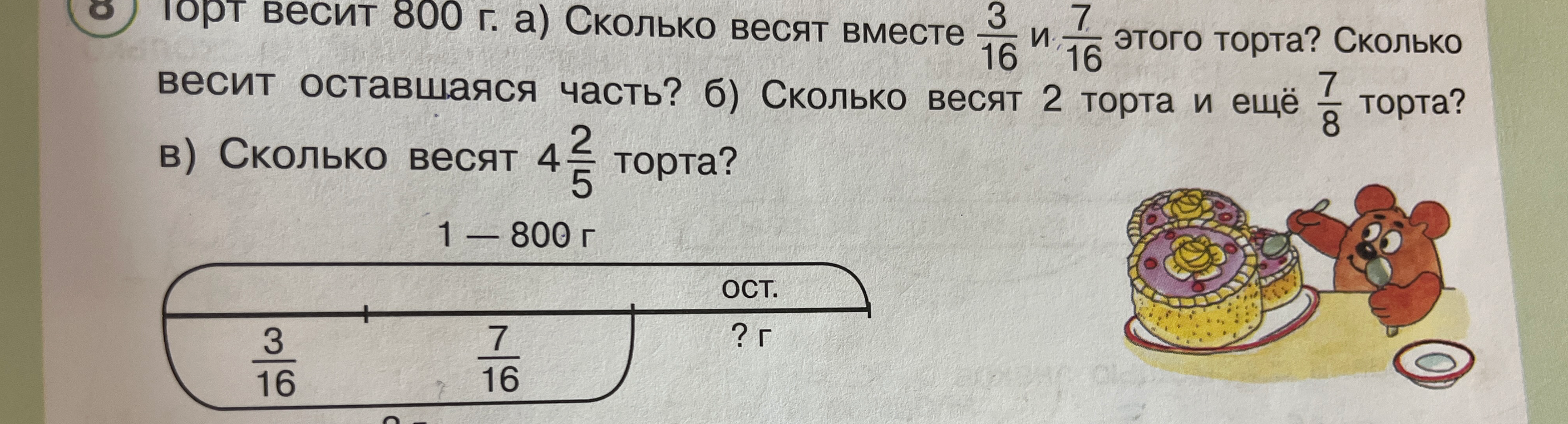 Торт весит 800 г. а) Сколько весят вместе 3/16 и 7/16 этого торта? Сколько весит оставшаяся часть? б) Сколько весят 2 торта и ещё 7/8 торта? в) Сколько весят 4 2/5 торта?