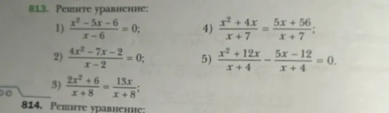 813. Решите уравнение: 1) (x^2-5x-6)/(x-6)=0; 2) (4x^2-7x-2)/(x-2)=0; 3) (2x^2+6)/(x+8)=(13x)/(x+8); 4) (x^2+4x)/(x+7)=(5x+56)/(x+7); 5) (x^2+12x)/(x+4)-(5x-12)/(x+4)=0.
