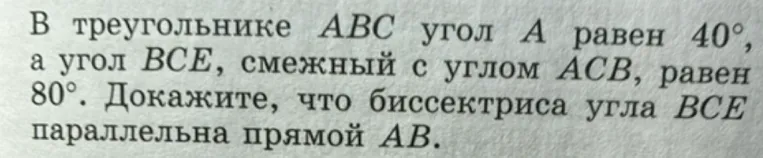 В треугольнике ABC угол A равен 40 градусов, а угол BCE, смежный с углом ACB, равен 80 градусов. Докажите, что биссектриса угла BCE параллельна прямой AB.