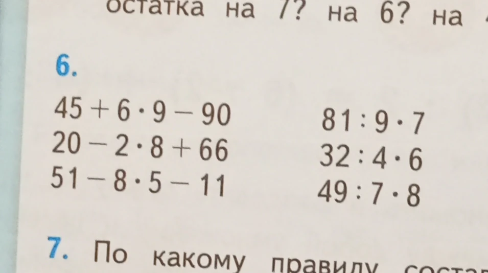 Вычислите значения выражений: 45 + 6 * 9 - 90; 20 - 2 * 8 + 66; 51 - 8 * 5 - 11; 81 : 9 * 7; 32 : 4 * 6; 49 : 7 * 8