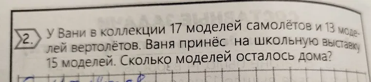 У Вани в коллекции 17 моделей самолётов и 13 моделей вертолётов. Ваня принёс на школьную выставку 15 моделей. Сколько моделей осталось дома?