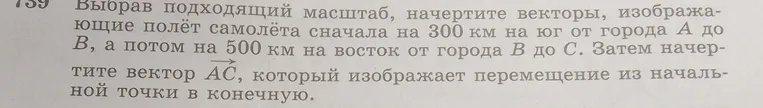 Выбрав подходящий масштаб, начертите векторы, изображающие полёт самолёта сначала на 300 км на юг от города A до B, а потом на 500 км на восток от города B до C. Затем начертите вектор AC, который изображает перемещение из начальной точки в конечную.
