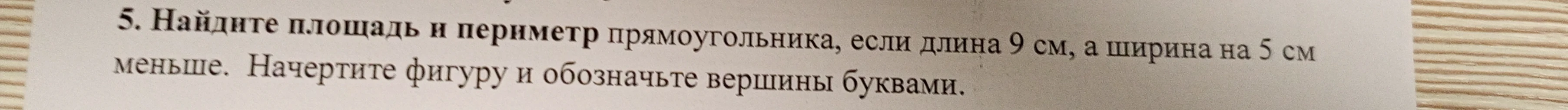 Найдите площадь и периметр прямоугольника, если длина 9 см, а ширина на 5 см меньше. Начертите фигуру и обозначьте вершины буквами.