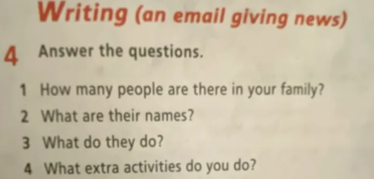 Answer the questions: 1 How many people are there in your family? 2 What are their names? 3 What do they do? 4 What extra activities do you do?