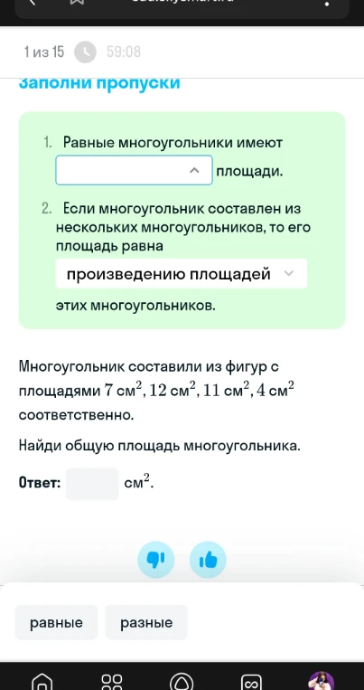 Равные многоугольники имеют ... площади. Если многоугольник составлен из нескольких многоугольников, то его площадь равна ... этих многоугольников. Многоугольник составили из фигур с площадями 7 см², 12 см², 11 см², 4 см² соответственно. Найди общую площадь многоугольника.