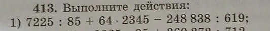 413. Выполните действия: 1) 7225 : 85 + 64 * 2345 - 248 838 : 619