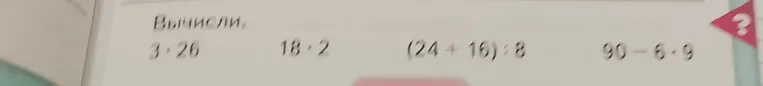 Вычисли: 3 * 26, 18 * 2, (24 + 16) : 8, 90 - 6 * 9