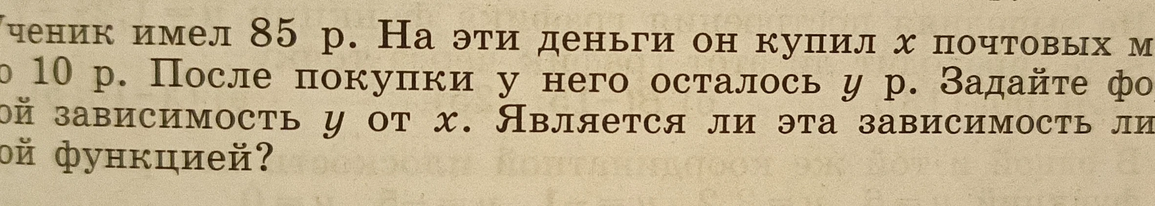 Ученик имел 85 р. На эти деньги он купил x почтовых марок по 10 р. После покупки у него осталось y р. Задайте формулой зависимость y от x. Является ли эта зависимость линейной функцией?