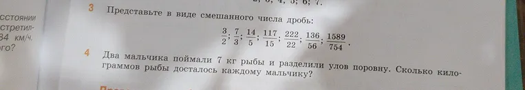 Представьте в виде смешанного числа дробь: 3/2, 7/3, 14/5, 117/15, 222/22, 136/56, 1589/754. Два мальчика поймали 7 кг рыбы и разделили улов поровну. Сколько килограммов рыбы досталось каждому мальчику?
