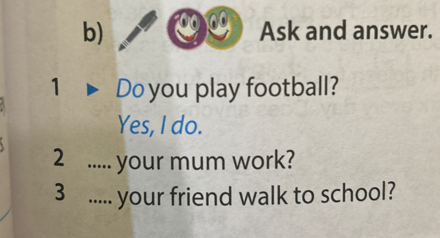Ask and answer: 2. ..... your mum work? 3. ..... your friend walk to school?