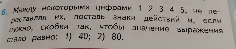 Между некоторыми цифрами 1 2 3 4 5, не переставляя их, поставь знаки действий и, если нужно, скобки так, чтобы значение выражения стало равно: 1) 40; 2) 80.
