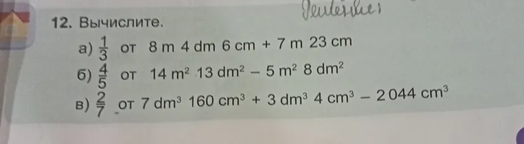 12. Вычислите: а) 1/3 от 8 m 4 dm 6 cm + 7 m 23 cm; б) 4/5 от 14 m² 13 dm² - 5 m² 8 dm²; в) 2/7 от 7 dm³ 160 cm³ + 3 dm³ 4 cm³ - 2044 cm³