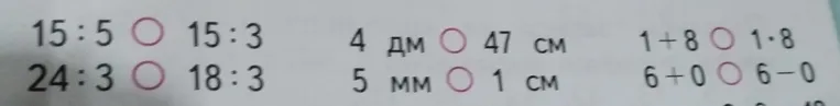 Сравните выражения: 15:5 и 15:3; 24:3 и 18:3; 4 дм и 47 см; 5 мм и 1 см; 1+8 и 1*8; 6+0 и 6-0