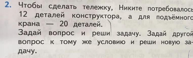 Чтобы сделать тележку, Никите потребовалось 12 деталей конструктора, а для подъёмного крана — 20 деталей. Задай вопрос и реши задачу. Задай другой вопрос к тому же условию и реши новую задачу.