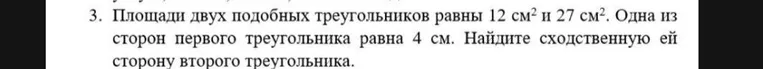 Площади двух подобных треугольников равны 12 см² и 27 см². Одна из сторон первого треугольника равна 4 см. Найдите сходственную ей сторону второго треугольника.
