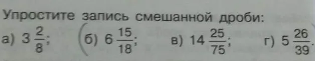 Упростите запись смешанной дроби: а) 3 2/8; б) 6 15/18; в) 14 25/75; г) 5 26/39