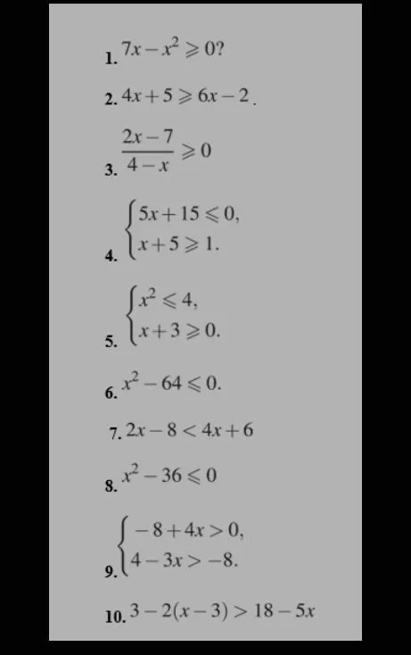 Решите неравенства и системы неравенств: 1. 7x - x² ≥ 0; 2. 4x + 5 ≥ 6x - 2; 3. (2x-7)/(4-x) ≥ 0; 4. {5x+15≤0, x+5≥1}; 5. {x²≤4, x+3≥0}; 6. x²-64≤0; 7. 2x-8 < 4x+6; 8. x²-36≤0; 9. {-8+4x>0, 4-3x>-8}; 10. 3-2(x-3) > 18-5x