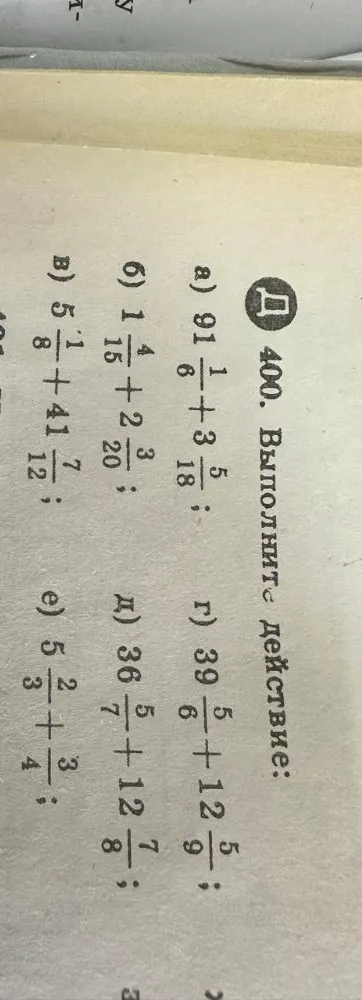 400. Выполните действия: а) 91 1/6 + 3 5/18; б) 1 4/15 + 2 3/20; в) 5 1/8 + 41 7/12; г) 39 5/6 + 12 5/9; д) 36 5/7 + 12 7/8; е) 5 2/3 + 3/4