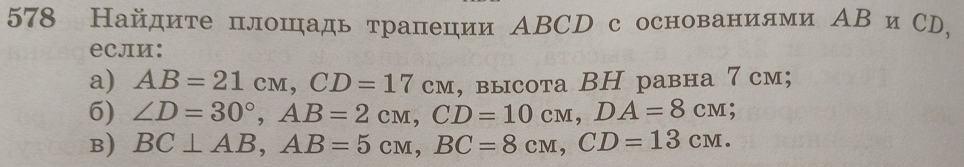 Найдите площадь трапеции ABCD с основаниями AB и CD, если: а) AB = 21 см, CD = 17 см, высота BH равна 7 см; б) ∠D = 30°, AB = 2 см, CD = 10 см, DA = 8 см; в) BC ⊥ AB, AB = 5 см, BC = 8 см, CD = 13 см.