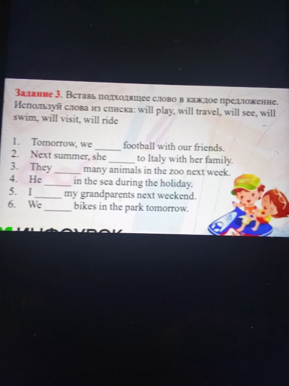 Задание 3. Вставь подходящее слово в каждое предложение. Используй слова из списка: will play, will travel, will see, will swim, will visit, will ride