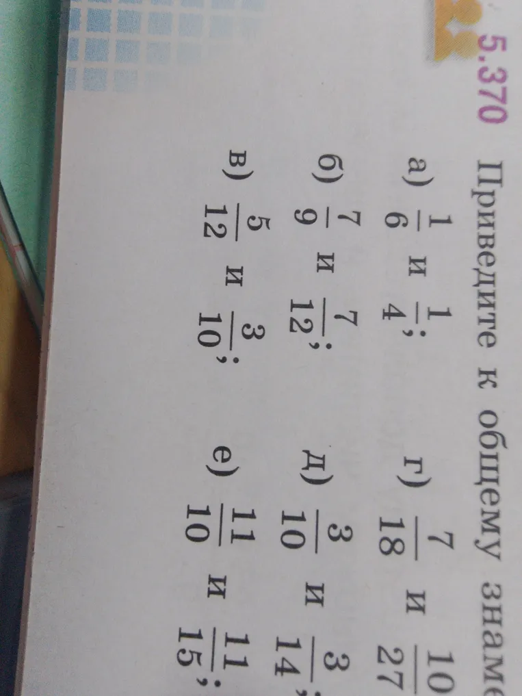 Приведите к общему знаменателю: а) 1/6 и 1/4; б) 7/9 и 7/12; в) 5/12 и 3/10; г) 7/18 и 10/27; д) 3/10 и 3/14; е) 11/10 и 11/15