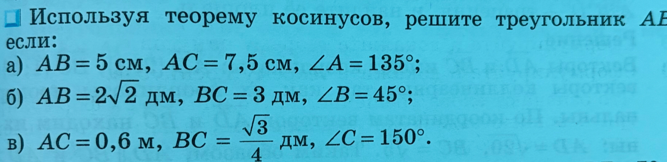Используя теорему косинусов, решите треугольник ABC, если: а) AB=5 см, AC=7,5 см, ∠A=135°; б) AB=2√2 дм, BC=3 дм, ∠B=45°; в) AC=0,6 м, BC=√3/4 дм, ∠C=150°.