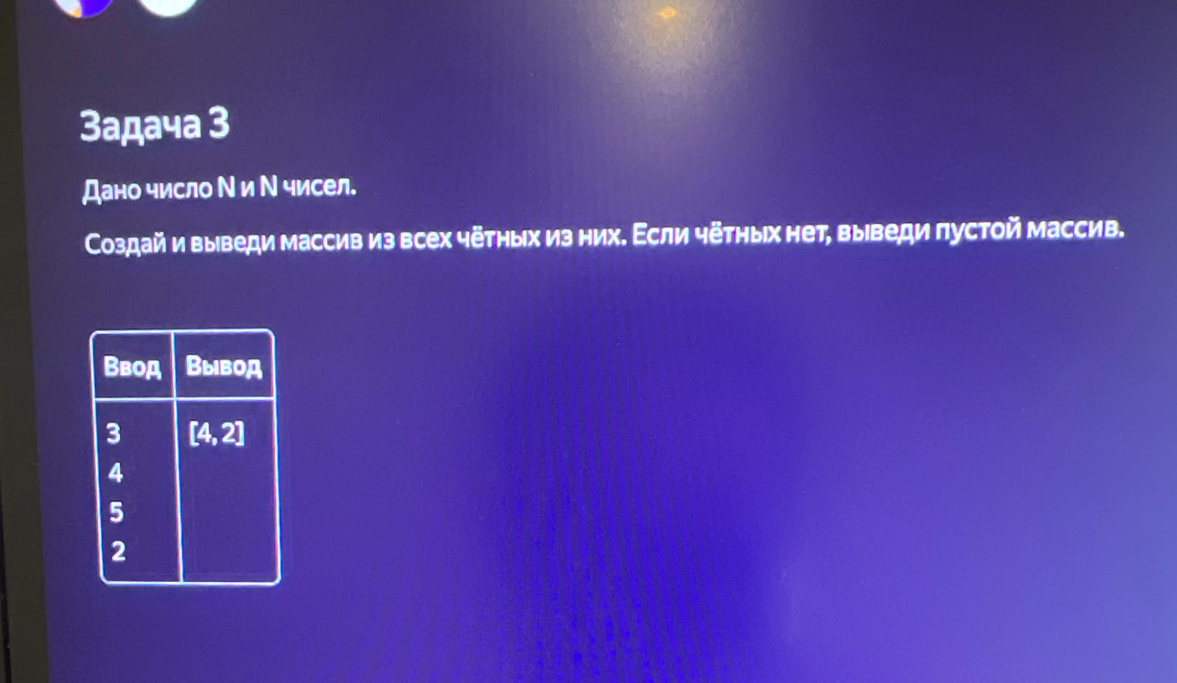 Дано число N и N чисел. Создай и выведи массив из всех чётных из них. Если чётных нет, выведи пустой массив.