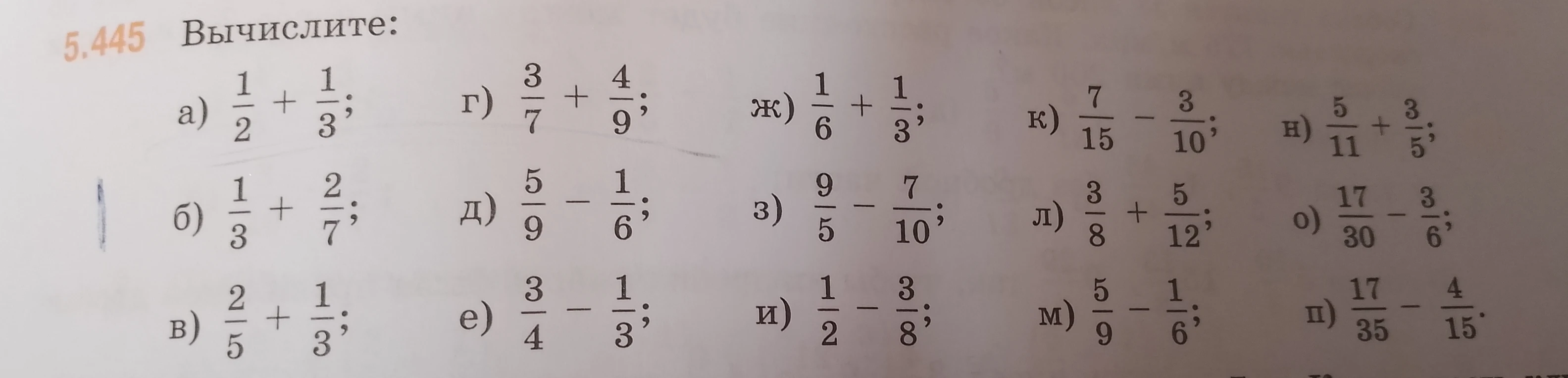 Вычислите: а) 1/2 + 1/3; б) 1/3 + 2/7; в) 2/5 + 1/3; г) 3/7 + 4/9; д) 5/9 - 1/6; е) 3/4 - 1/3; ж) 1/6 + 1/3; з) 9/5 - 7/10; и) 1/2 - 3/8; к) 7/15 - 3/10; л) 3/8 + 5/12; м) 5/9 - 1/6; н) 5/11 + 3/5; о) 17/30 - 3/6; п) 17/35 - 4/15.