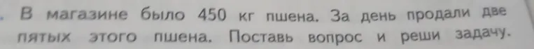 В магазине было 450 кг пшена. За день продали две пятых этого пшена. Поставь вопрос и реши задачу.