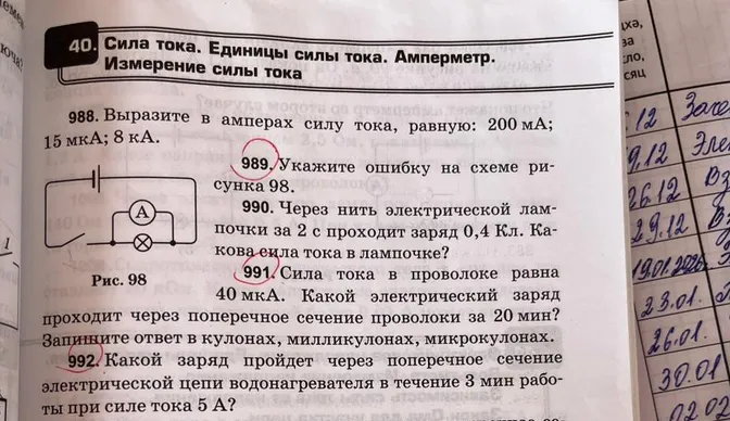 989. Укажите ошибку на схеме рисунка 98. 991. Сила тока в проволоке равна 40 мкА. Какой электрический заряд проходит через поперечное сечение проволоки за 20 мин? 992. Какой заряд пройдет через поперечное сечение электрической цепи водонагревателя в течение 3 мин работы при силе тока 5 А?