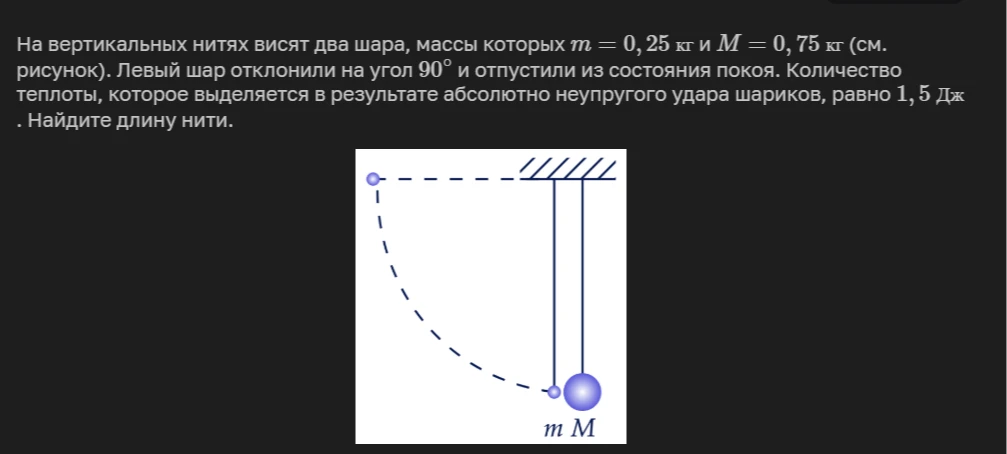 На вертикальных нитях висят два шара, массы которых m = 0,25 кг и M = 0,75 кг. Левый шар отклонили на угол 90 градусов и отпустили из состояния покоя. Количество теплоты, которое выделяется в результате абсолютно неупругого удара шариков, равно 1,5 Дж. Найдите длину нити.