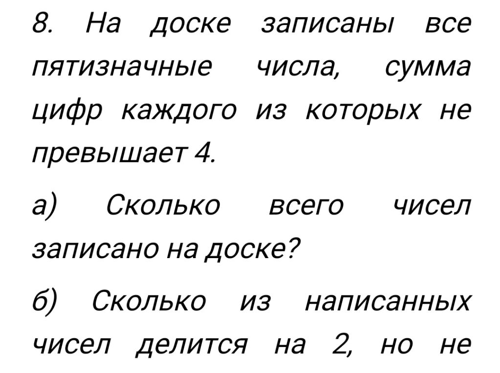 8. На доске записаны все пятизначные числа, сумма цифр каждого из которых не превышает 4. а) Сколько всего чисел записано на доске? б) Сколько из написанных чисел делится на 2, но не...