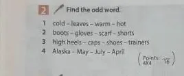 Find the odd word. 1 cold - leaves - warm - hot 2 boots - gloves - scarf - shorts 3 high heels - caps - shoes - trainers 4 Alaska - May - July - April