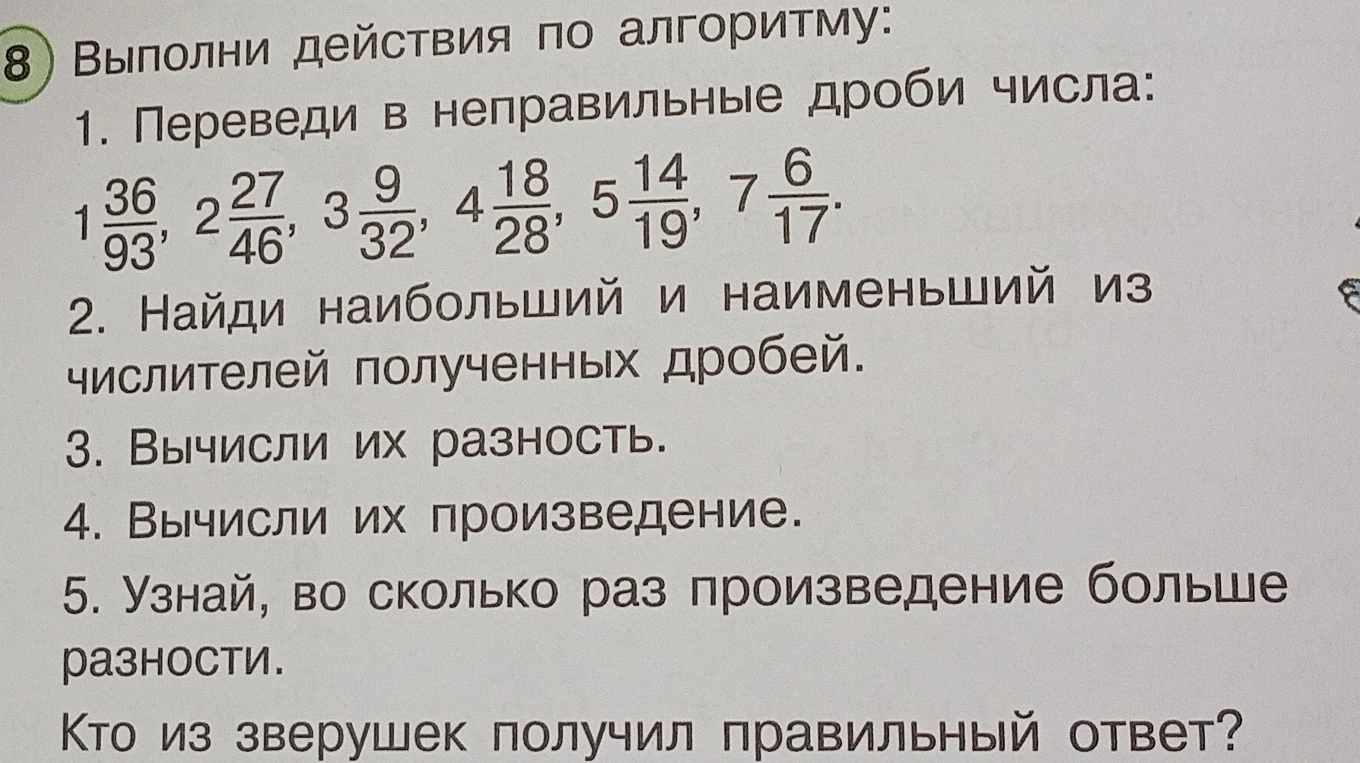 Выполни действия по алгоритму: 1. Переведи в неправильные дроби числа: 1 36/93, 2 27/46, 3 9/32, 4 18/28, 5 14/19, 7 6/17.