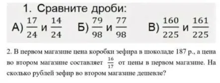 1. Сравните дроби: А) 17/24 и 14/24 Б) 79/98 и 77/98 В) 160/225 и 161/225. 2. В первом магазине цена коробки зефира в шоколаде 187 р., а цена во втором магазине составляет 16/17 от цены в первом магазине. На сколько рублей зефир во втором магазине дешевле?