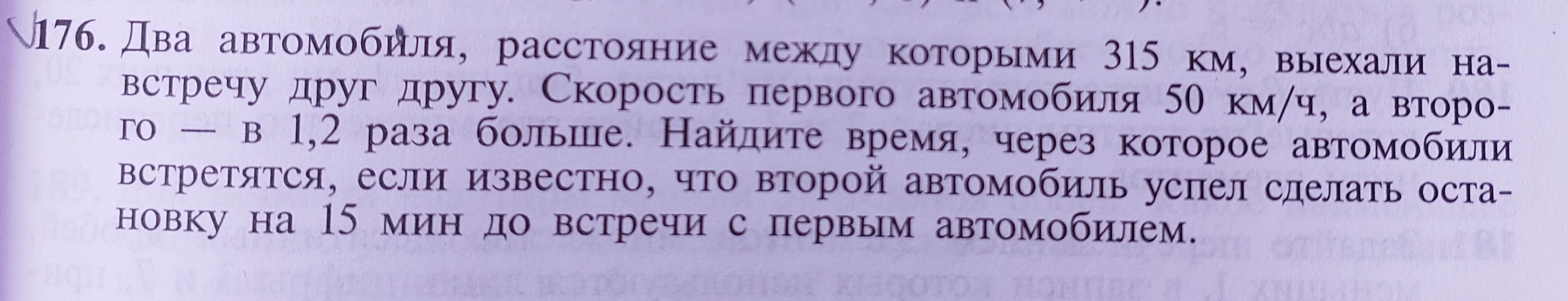 Два автомобиля, расстояние между которыми 315 км, выехали навстречу друг другу. Скорость первого автомобиля 50 км/ч, а второго — в 1,2 раза больше. Найдите время, через которое автомобили встретятся, если известно, что второй автомобиль успел сделать остановку на 15 мин до встречи с первым автомобилем.