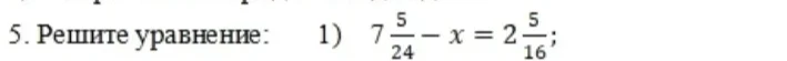 Решите уравнение: 1) 7 5/24 - x = 2 5/16