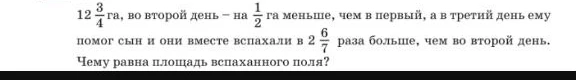 В первый день вспахали 12 3/4 га, во второй день — на 1/2 га меньше, чем в первый, а в третий день ему помог сын и они вместе вспахали в 2 6/7 раза больше, чем во второй день. Чему равна площадь вспаханного поля?