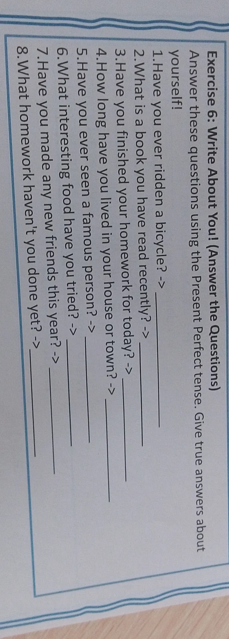 Exercise 6: Write About You! (Answer the Questions). Answer these questions using the Present Perfect tense.