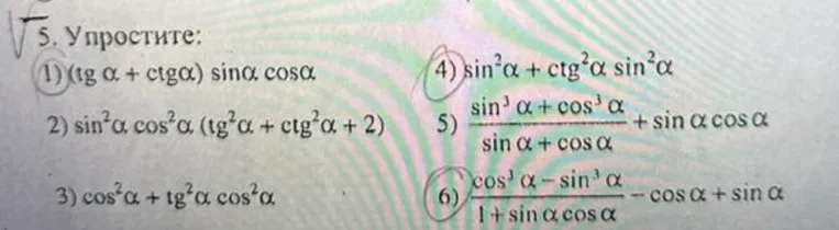 Упростите выражения: 1) (tg α + ctg α) sin α cos α; 2) sin²α cos²α (tg²α + ctg²α + 2); 3) cos²α + tg²α cos²α; 4) sin²α + ctg²α sin²α; 5) (sin³α + cos³α)/(sin α + cos α) + sin α cos α; 6) (cos³α - sin³α)/(1 + sin α cos α) - cos α + sin α