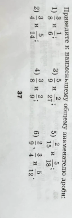 Приведите к наименьшему общему знаменателю дроби: 1) 3/8 и 1/6; 2) 3/4 и 5/14; 3) 5/9 и 2/27; 4) 3/8 и 2/9; 5) 2/15 и 5/18; 6) 2/9, 3/4 и 5/12.