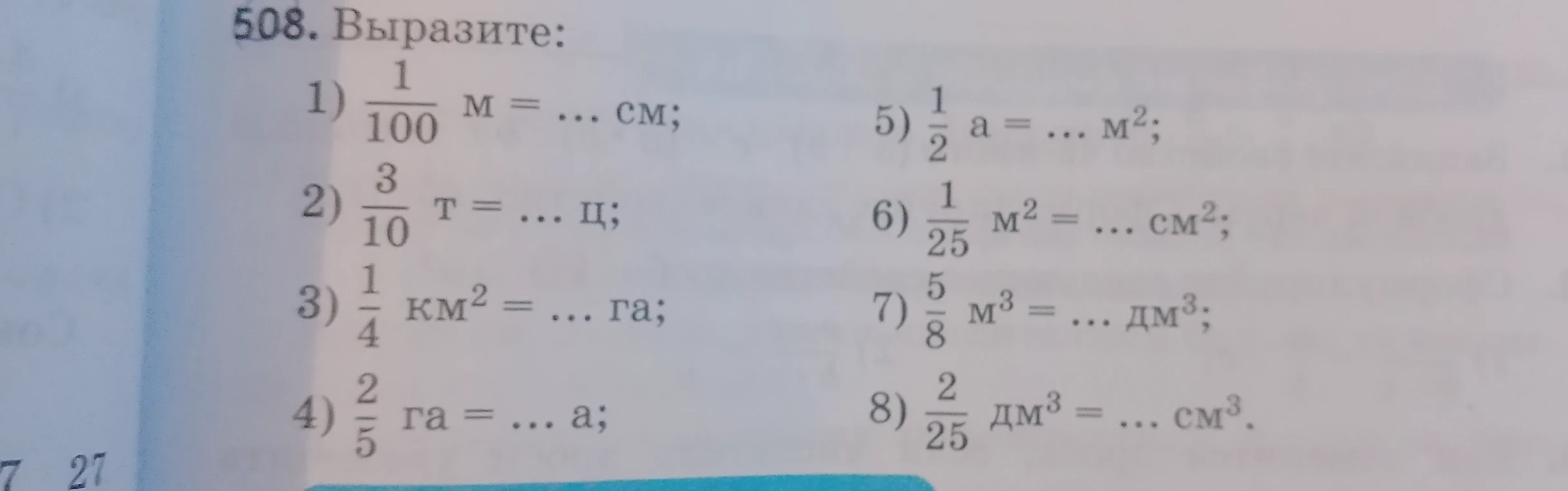 508. Выразите: 1) 1/100 м = ... см; 2) 3/10 т = ... ц; 3) 1/4 км² = ... га; 4) 2/5 га = ... а; 5) 1/2 а = ... м²; 6) 1/25 м² = ... см²; 7) 5/8 м³ = ... дм³; 8) 2/25 дм³ = ... см³.