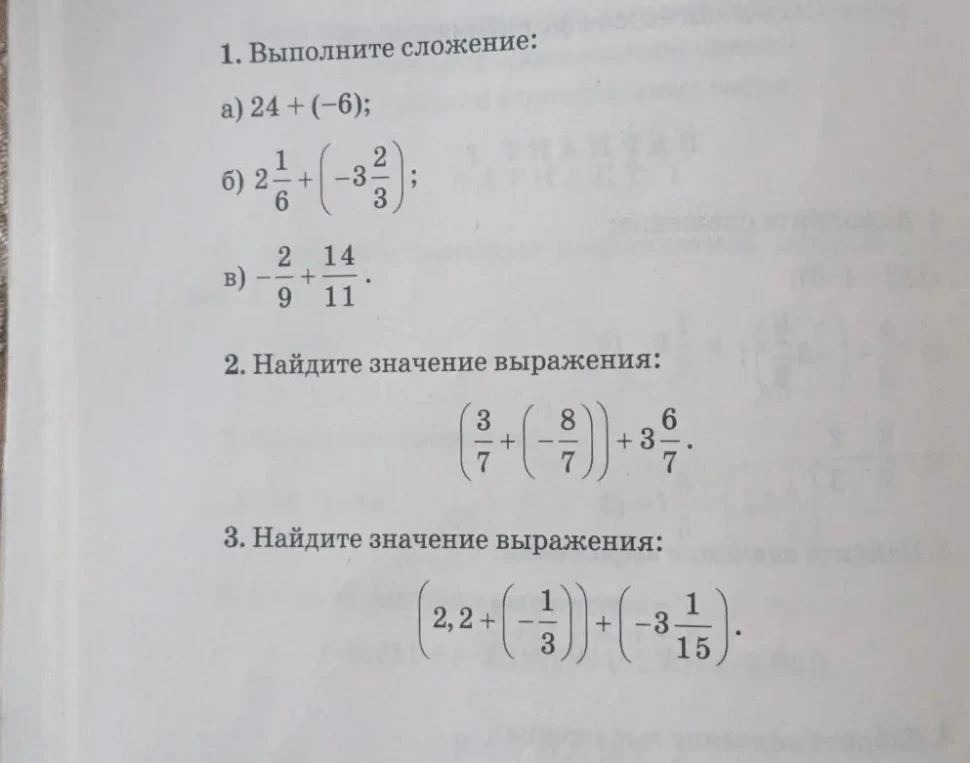 1. Выполните сложение: а) 24 + (-6); б) 2 1/6 + (-3 2/3); в) -2/9 + 14/11. 2. Найдите значение выражения: (3/7 + (-8/7)) + 3 6/7. 3. Найдите значение выражения: (2,2 + (-1/3)) + (-3 1/15).