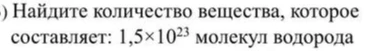 Найдите количество вещества, которое составляет: 1,5×10²³ молекул водорода