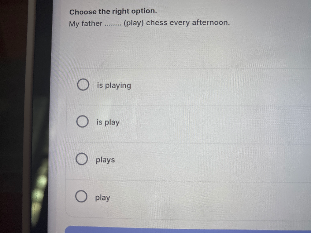 Choose the right option. My father ........ (play) chess every afternoon.
