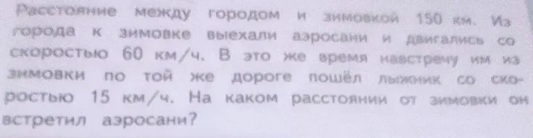 Расстояние между городом и зимовкой 150 км. Из города к зимовке выехали аэросани и двигались со скоростью 60 км/ч. В это же время навстречу им из зимовки по той же дороге пошёл лыжник со скоростью 15 км/ч. На каком расстоянии от зимовки он встретил аэросани?