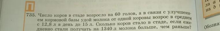 Число коров в стаде возросло на 60 голов, а в связи с улучшением кормовой базы удой молока от одной коровы возрос в среднем с 12,8 л в день до 15 л. Сколько коров стало в стаде, если ежедневно стали получать на 1340 л молока больше, чем раньше?